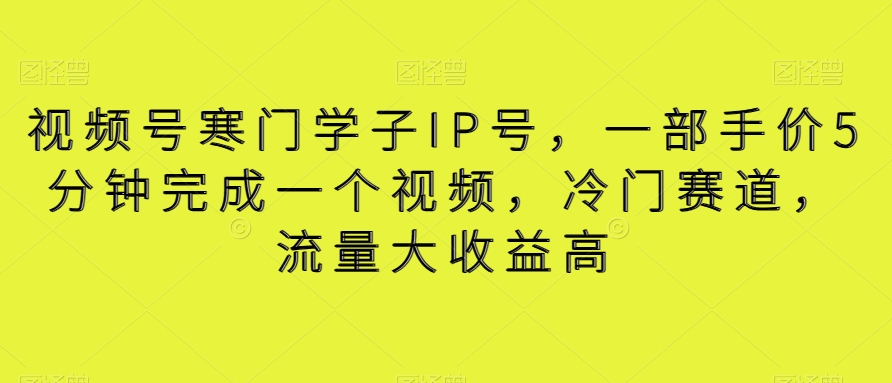 视频号寒门学子IP号，一部手价5分钟完成一个视频，冷门赛道，流量大收益高【揭秘】-云帆学社