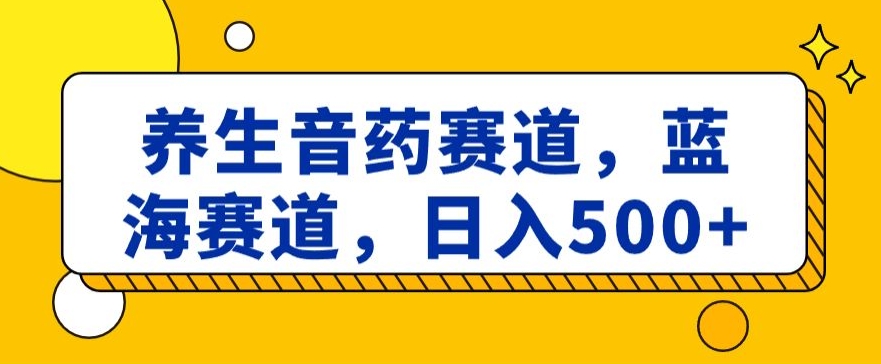 养生音药赛道，蓝海赛道，日入500+【揭秘】-云帆学社