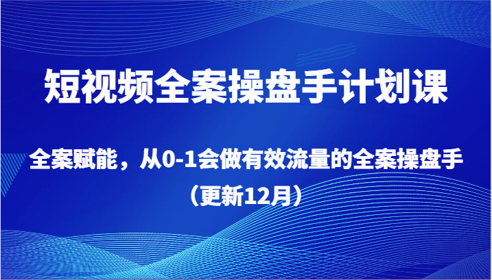 短视频全案操盘手计划课，全案赋能，从0-1会做有效流量的全案操盘手（更新12月）-云帆学社