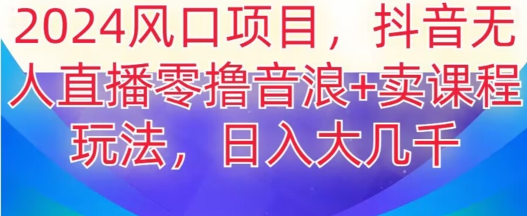 2024风口项目，抖音无人主播撸音浪+卖课程玩法，日入大几千【揭秘】-云帆学社