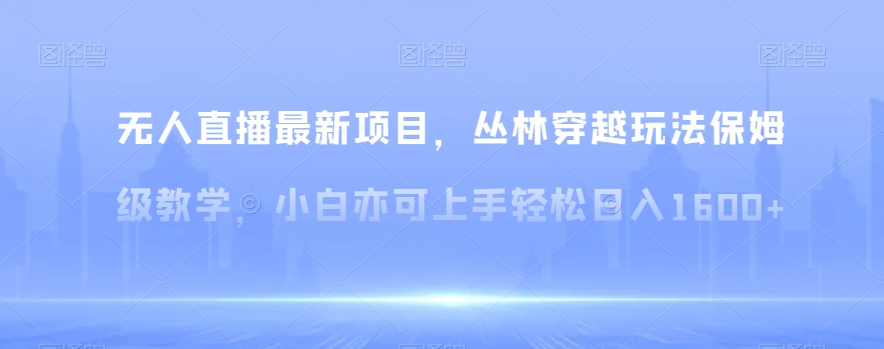 无人直播最新项目，丛林穿越玩法保姆级教学，小白亦可上手轻松日入1600+【揭秘】-云帆学社