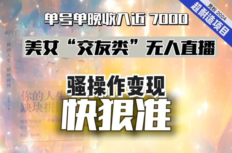 美女“交友类”无人直播，变现快、狠、准，单号单晚收入近7000。2024，超耐造“男粉”变现项目-云帆学社