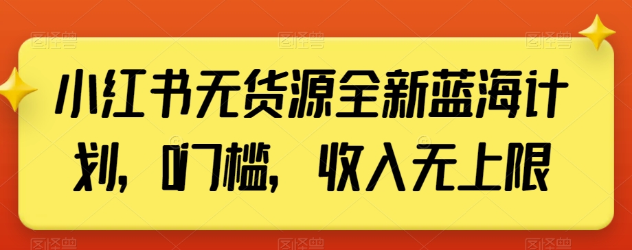 小红书无货源全新蓝海计划，0门槛，收入无上限【揭秘】-云帆学社