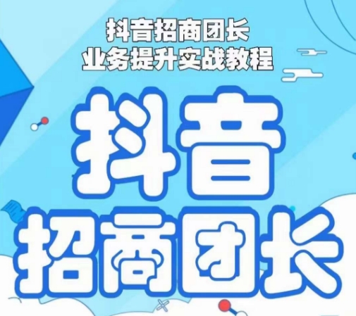 抖音招商团长业务提升实战教程，抖音招商团长如何实现躺赚-云帆学社