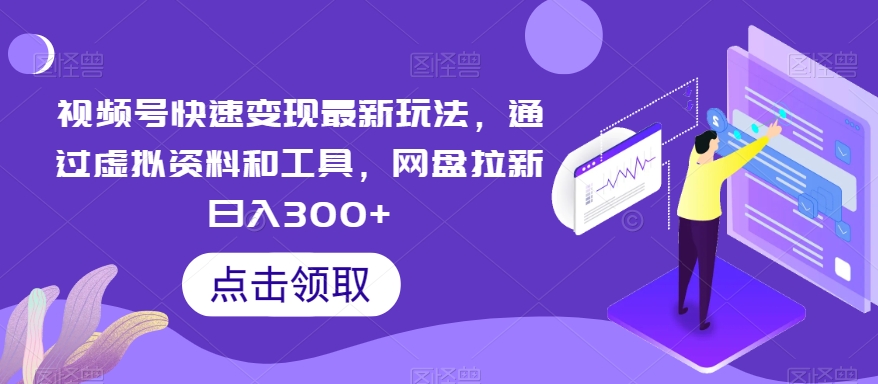 视频号快速变现最新玩法，通过虚拟资料和工具，网盘拉新日入300+-云帆学社