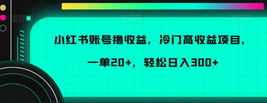 小红书账号撸收益，冷门高收益项目，一单20+，轻松日入300+-云帆学社