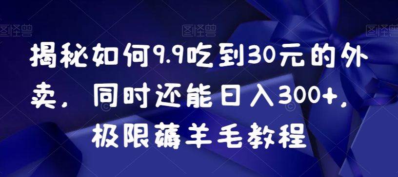 揭秘如何9.9吃到30元的外卖，同时还能日入300+，极限薅羊毛教程-云帆学社