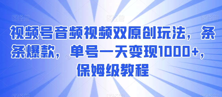 视频号音频视频双原创玩法，条条爆款，单号一天变现1000+，保姆级教程-云帆学社