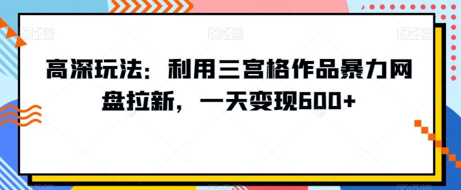 高深玩法：利用三宫格作品暴力网盘拉新，一天变现600+【揭秘】-云帆学社