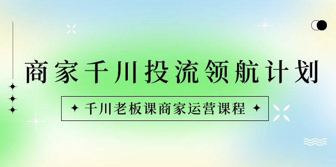 （8558期）商家-千川投流 领航计划：千川老板课商家运营课程-云帆学社