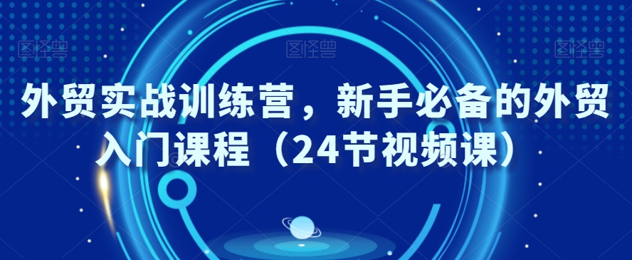 外贸实战训练营，新手必备的外贸入门课程（24节视频课）-云帆学社