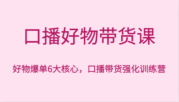 口播好物带货课，好物爆单6大核心，口播带货强化训练营-云帆学社