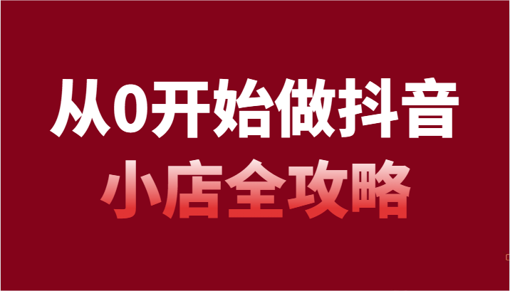 从0开始做抖音小店全攻略，抖音开店全步骤详细解说（54节课）-云帆学社