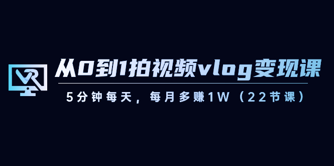 （8599期）从0到1拍视频vlog-变现课，5分钟每天，每月多赚1W（22节课）-云帆学社