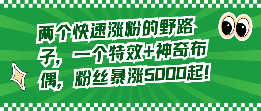 （8606期）两个快速涨粉的野路子，一个特效+神奇布偶，粉丝暴涨5000起！-云帆学社