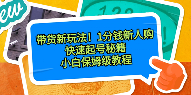 （8566期）带货新玩法！1分钱新人购，快速起号秘籍！小白保姆级教程-云帆学社