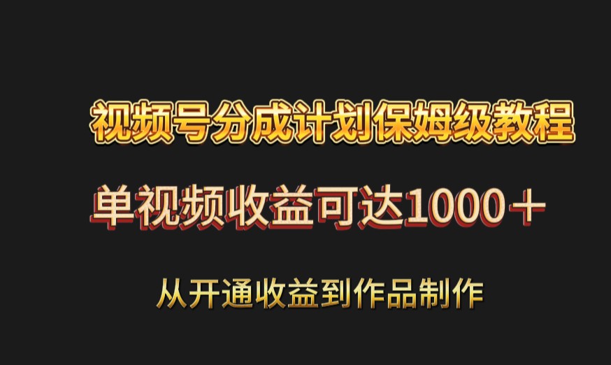 视频号分成计划保姆级教程：从开通收益到作品制作，单视频收益可达1000＋-云帆学社