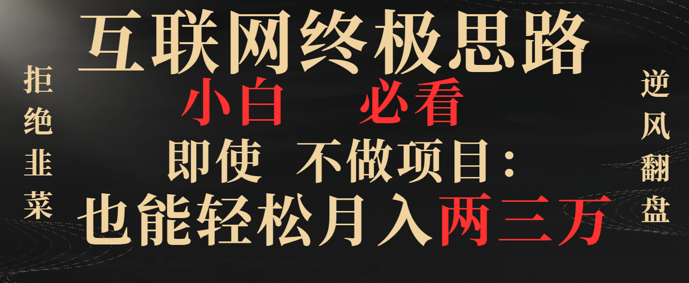 （8619期）互联网终极思路，小白必看，即使不做项目也能轻松月入两三万，拒绝韭菜…-云帆学社