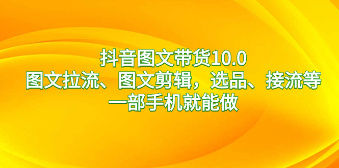 （8626期）抖音图文带货10.0，图文拉流、图文剪辑，选品、接流等，一部手机就能做-云帆学社