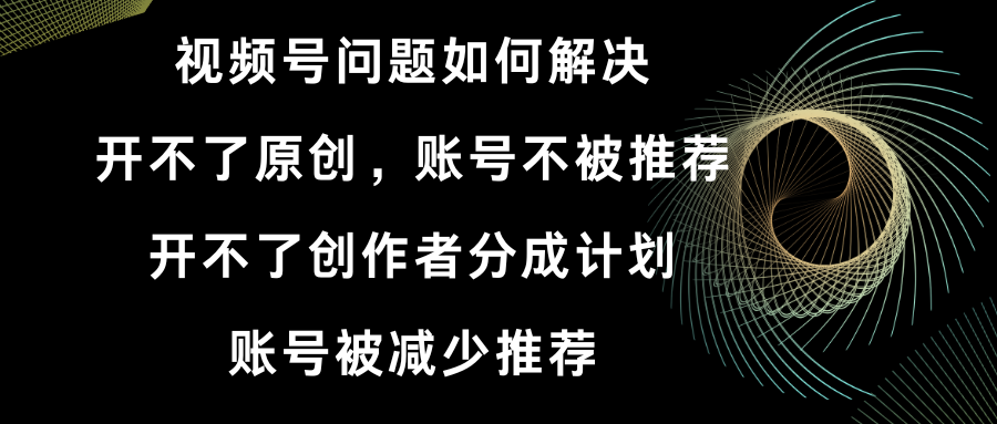 （8638期）视频号开不了原创和创作者分成计划 账号被减少推荐 账号不被推荐】如何解决-云帆学社