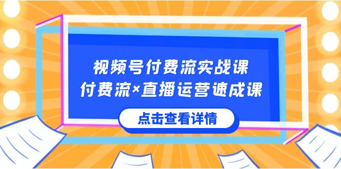 （8639期）视频号付费流实战课，付费流×直播运营速成课，让你快速掌握视频号核心运..-云帆学社