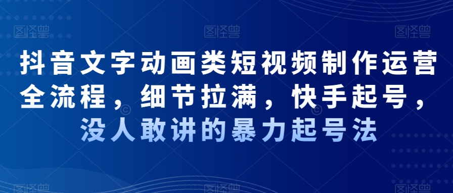 抖音文字动画类短视频制作运营全流程，细节拉满，快手起号，没人敢讲的暴力起号法-云帆学社