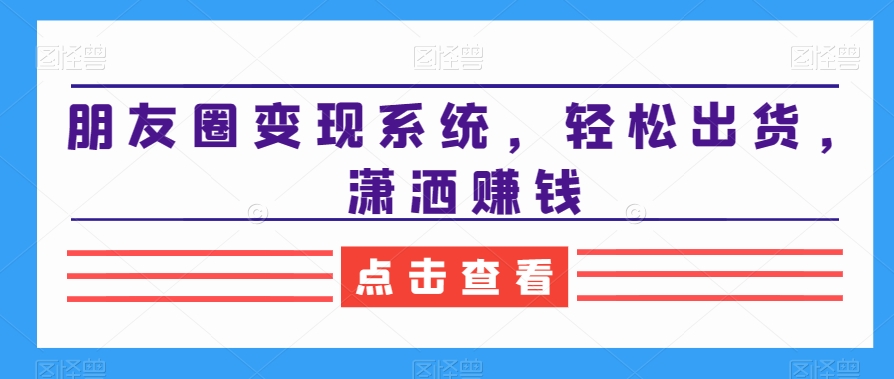 朋友圈变现系统，轻松出货，潇洒赚钱-云帆学社