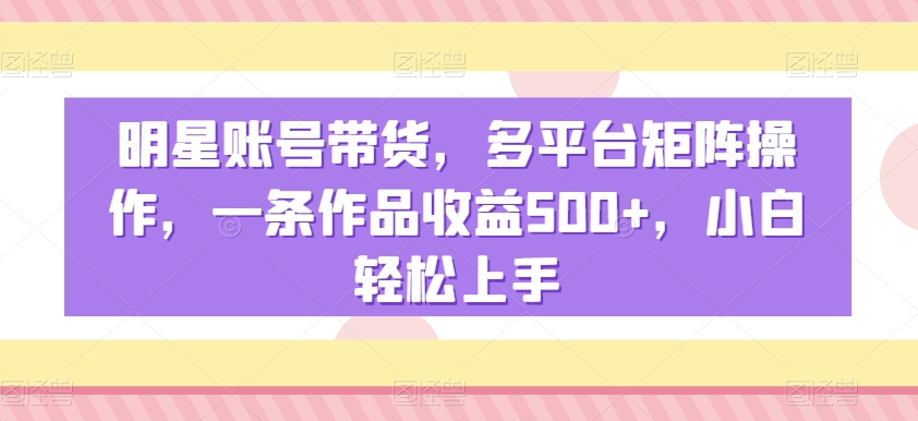 明星账号带货，多平台矩阵操作，一条作品收益500+，小白轻松上手-云帆学社