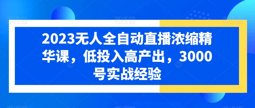 2023无人全自动直播浓缩精华课，低投入高产出，3000号实战经验-云帆学社