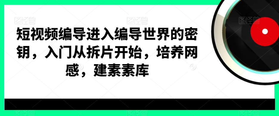 短视频编导进入编导世界的密钥，入门从拆片开始，培养网感，建素素库-云帆学社