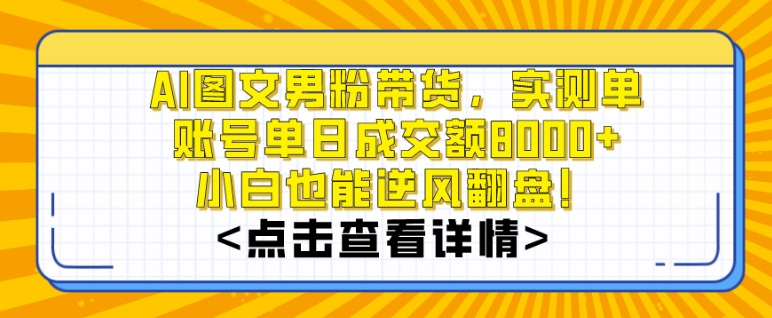 AI图文男粉带货，实测单账号单天成交额8000+，最关键是操作简单，小白看了也能上手-云帆学社