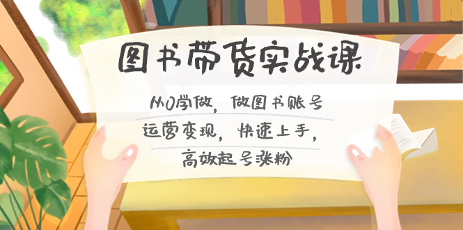 （8685期）图书带货实战课2.0，从0学做，做图书账号运营变现，快速上手，高效起号涨粉-云帆学社