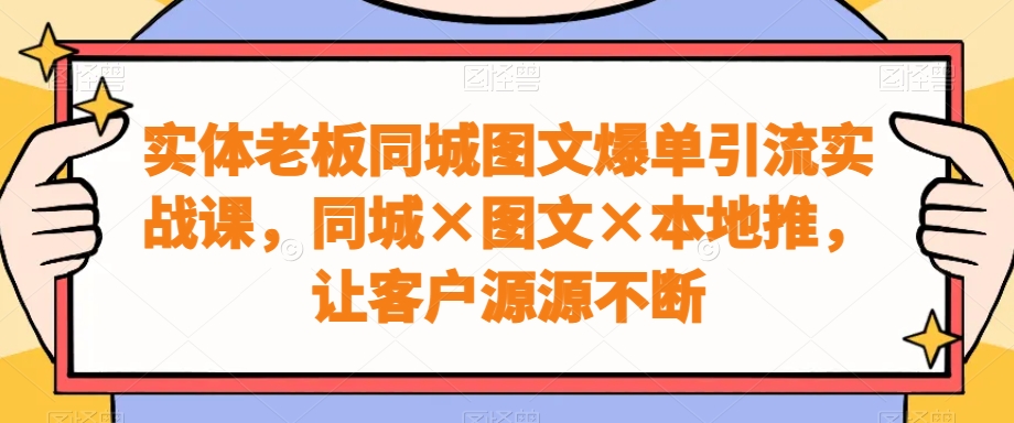 实体老板同城图文爆单引流实战课，同城×图文×本地推，让客户源源不断-云帆学社