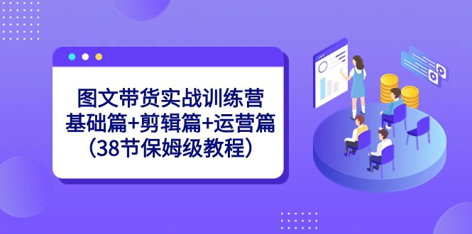 图文带货实战训练营：基础篇+剪辑篇+运营篇（38节保姆级教程）-云帆学社