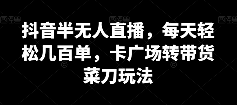 抖音半无人直播，每天轻松几百单，卡广场转带货菜刀玩法-云帆学社