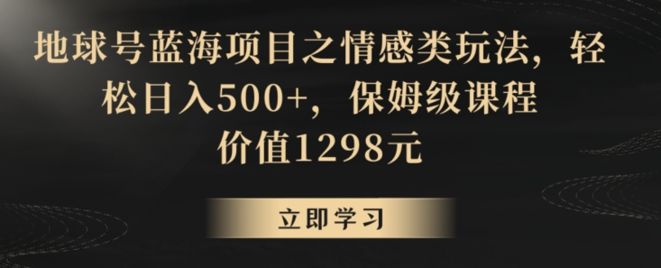 地球号蓝海项目之情感类玩法，轻松日入500+，保姆级课程-云帆学社