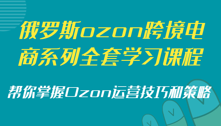 俄罗斯ozon跨境电商系列全套学习课程，帮你掌握Ozon运营技巧和策略-云帆学社