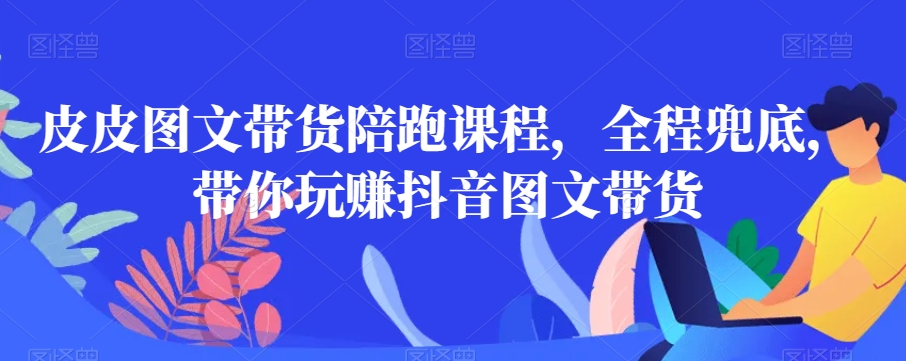 皮皮图文带货陪跑课程，全程兜底，带你玩赚抖音图文带货-云帆学社