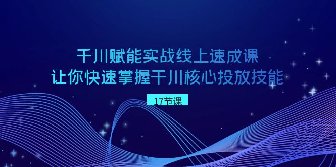 千川赋能实战线上速成课，让你快速掌握干川核心投放技能-云帆学社