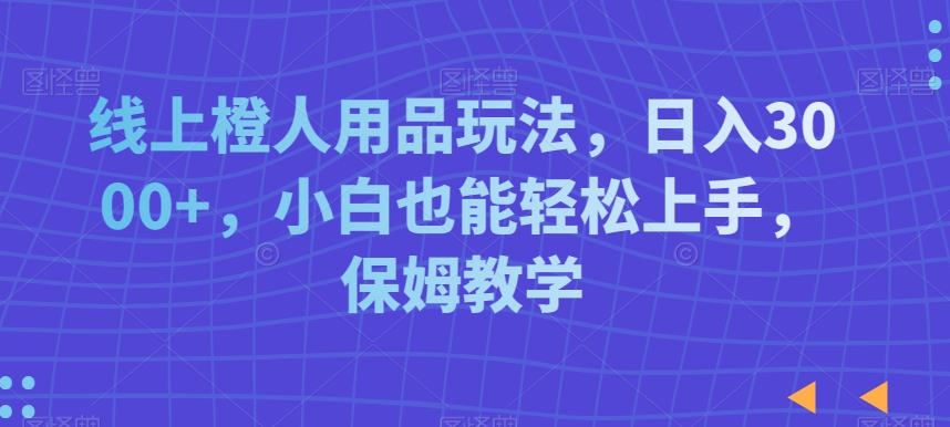 线上橙人用品玩法，日入3000+，小白也能轻松上手，保姆教学-云帆学社