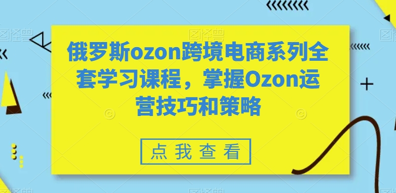 俄罗斯ozon跨境电商系列全套学习课程，掌握Ozon运营技巧和策略-云帆学社