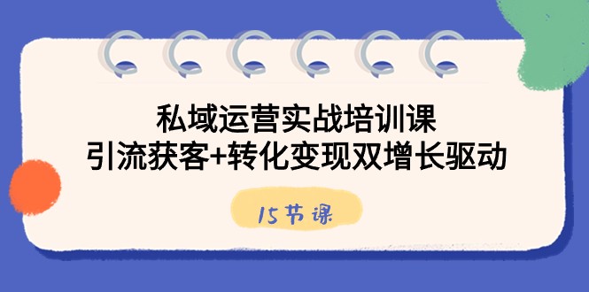 私域运营实战培训课，引流获客+转化变现双增长驱动（15节课）-云帆学社