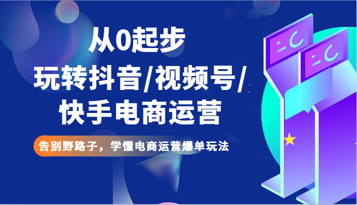 从0起步玩转抖音/视频号/快手电商运营 告别野路子，学懂电商运营爆单玩法-云帆学社