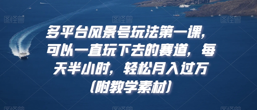 多平台风景号玩法第一课，可以一直玩下去的赛道，每天半小时，轻松月入过万（附教学素材）-云帆学社