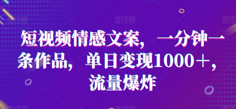 短视频情感文案，一分钟一条作品，单日变现1000＋，流量爆炸-云帆学社