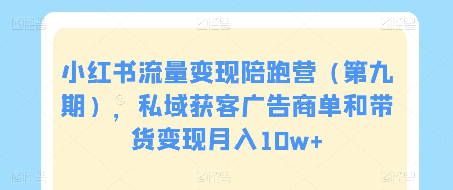 小红书流量变现陪跑营（第九期），私域获客广告商单和带货变现月入10w+-云帆学社