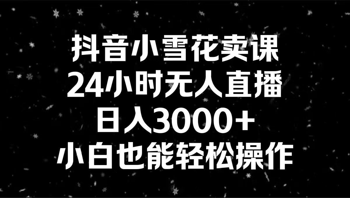 （8695期）抖音小雪花卖课，24小时无人直播，日入3000+，小白也能轻松操作-云帆学社