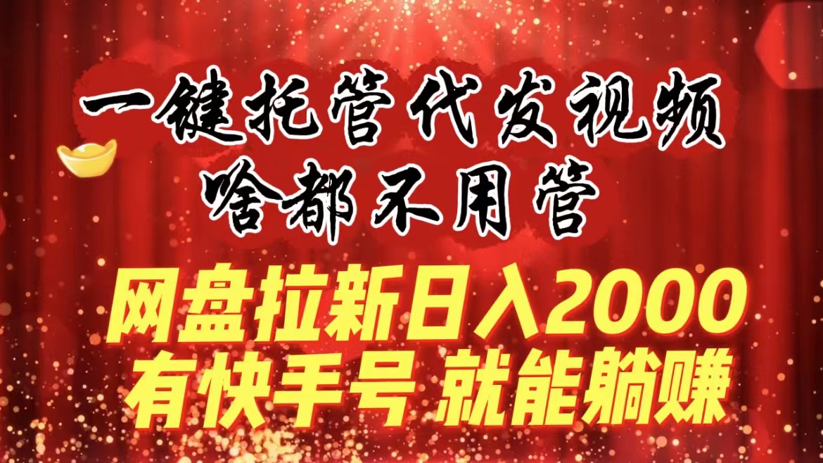 （8718期）一键托管代发视频，啥都不用管，网盘拉新日入2000+，有快手号就能躺赚-云帆学社