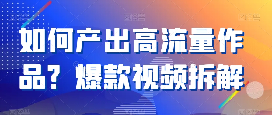 如何产出高流量作品？爆款视频拆解-云帆学社