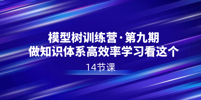 （8725期）模型树特训营·第九期，做知识体系高效率学习看这个（14节课）-云帆学社